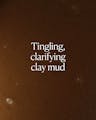 Tingling clarifying clay mud texture emphasizing purifying, pore-refining cleanse